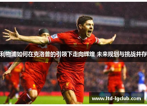 利物浦如何在克洛普的引领下走向辉煌 未来规划与挑战并存