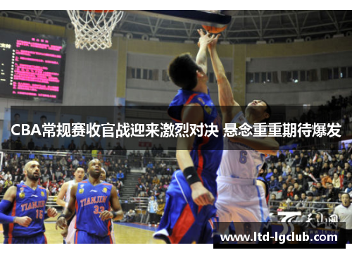 CBA常规赛收官战迎来激烈对决 悬念重重期待爆发