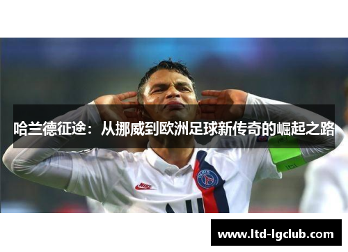 哈兰德征途：从挪威到欧洲足球新传奇的崛起之路