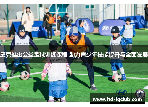皮克推出公益足球训练课程 助力青少年技能提升与全面发展