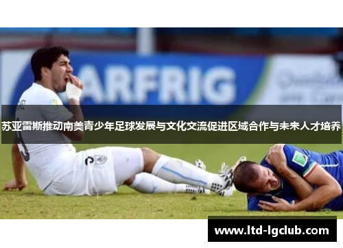 苏亚雷斯推动南美青少年足球发展与文化交流促进区域合作与未来人才培养