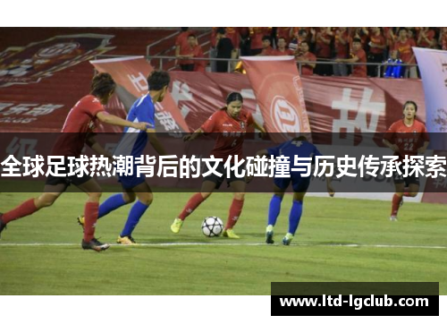 全球足球热潮背后的文化碰撞与历史传承探索