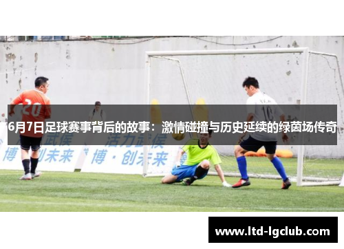 6月7日足球赛事背后的故事：激情碰撞与历史延续的绿茵场传奇