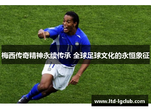 梅西传奇精神永续传承 全球足球文化的永恒象征