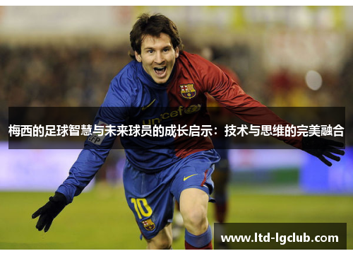 梅西的足球智慧与未来球员的成长启示：技术与思维的完美融合
