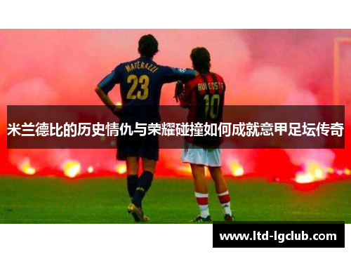 米兰德比的历史情仇与荣耀碰撞如何成就意甲足坛传奇