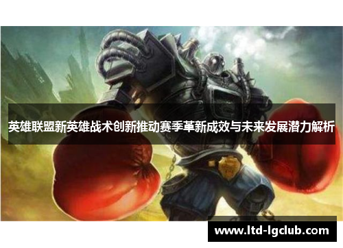 英雄联盟新英雄战术创新推动赛季革新成效与未来发展潜力解析