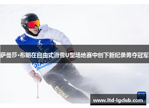 萨曼莎·布朗在自由式滑雪U型场地赛中创下新纪录勇夺冠军