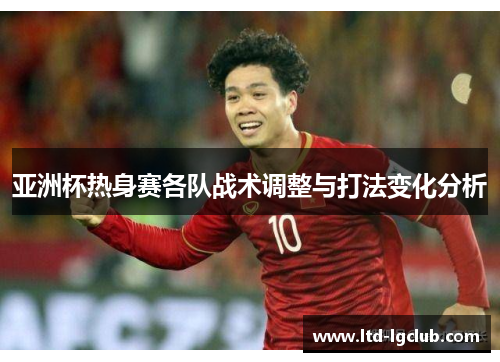 亚洲杯热身赛各队战术调整与打法变化分析