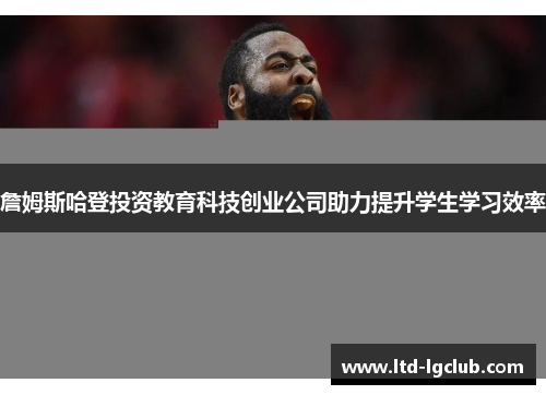 詹姆斯哈登投资教育科技创业公司助力提升学生学习效率