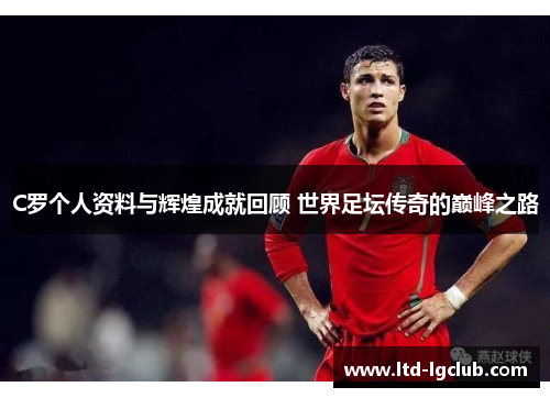 C罗个人资料与辉煌成就回顾 世界足坛传奇的巅峰之路