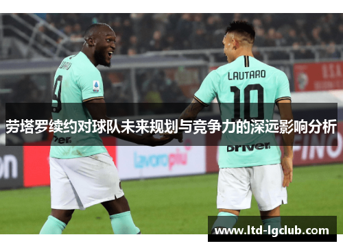 劳塔罗续约对球队未来规划与竞争力的深远影响分析
