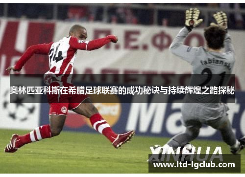 奥林匹亚科斯在希腊足球联赛的成功秘诀与持续辉煌之路探秘