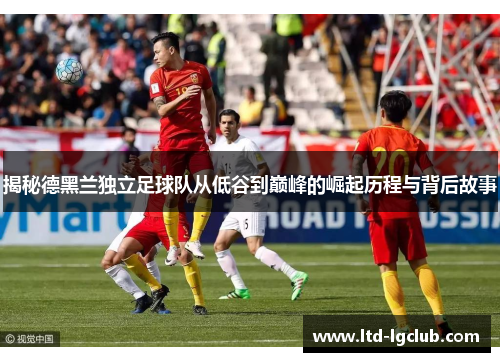 揭秘德黑兰独立足球队从低谷到巅峰的崛起历程与背后故事