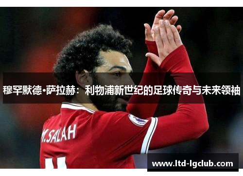 穆罕默德·萨拉赫：利物浦新世纪的足球传奇与未来领袖