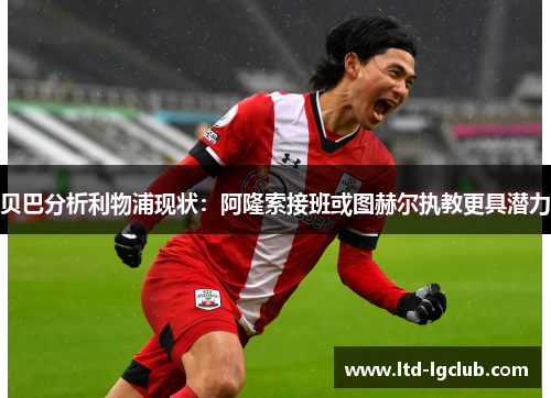 贝巴分析利物浦现状：阿隆索接班或图赫尔执教更具潜力