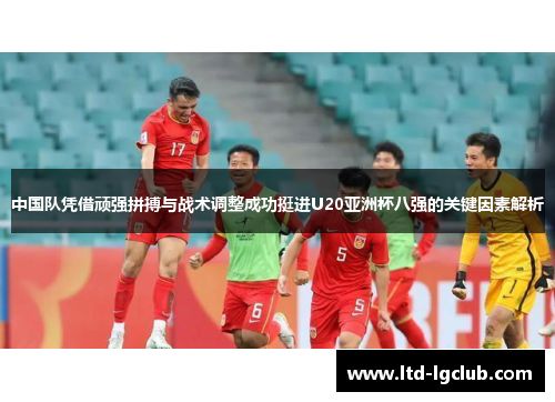中国队凭借顽强拼搏与战术调整成功挺进U20亚洲杯八强的关键因素解析
