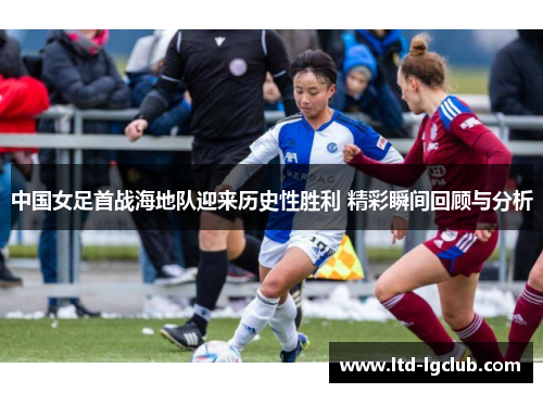 中国女足首战海地队迎来历史性胜利 精彩瞬间回顾与分析