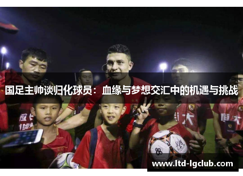 国足主帅谈归化球员：血缘与梦想交汇中的机遇与挑战