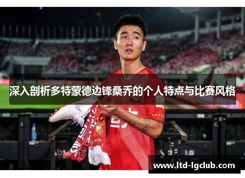 深入剖析多特蒙德边锋桑乔的个人特点与比赛风格