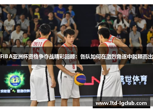 FIBA亚洲杯资格争夺战精彩回顾：各队如何在激烈角逐中脱颖而出