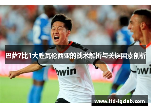 巴萨7比1大胜瓦伦西亚的战术解析与关键因素剖析