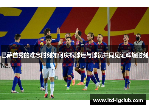 巴萨首秀的难忘时刻如何庆祝球迷与球员共同见证辉煌时刻