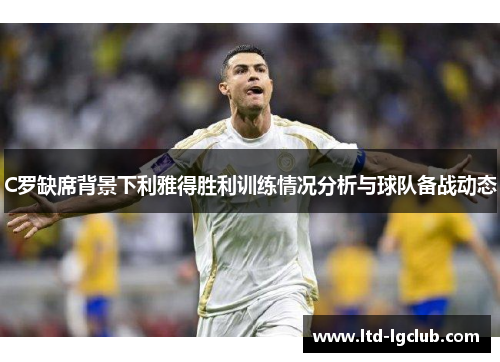 C罗缺席背景下利雅得胜利训练情况分析与球队备战动态