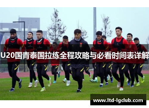 U20国青泰国拉练全程攻略与必看时间表详解