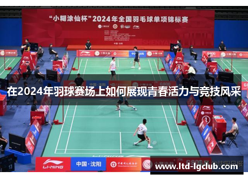 在2024年羽球赛场上如何展现青春活力与竞技风采