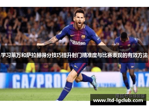 学习莱万和萨拉赫得分技巧提升射门精准度与比赛表现的有效方法