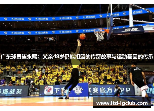 广东球员崔永熙：父亲48岁仍能扣篮的传奇故事与运动基因的传承