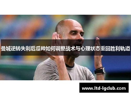 曼城逆转失利后瓜帅如何调整战术与心理状态重回胜利轨道