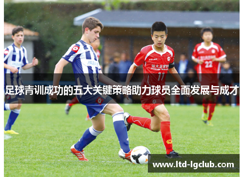 足球青训成功的五大关键策略助力球员全面发展与成才