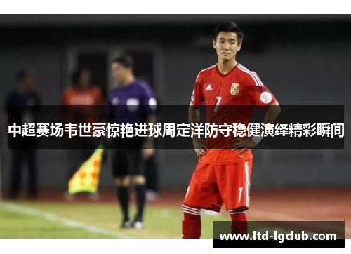 中超赛场韦世豪惊艳进球周定洋防守稳健演绎精彩瞬间