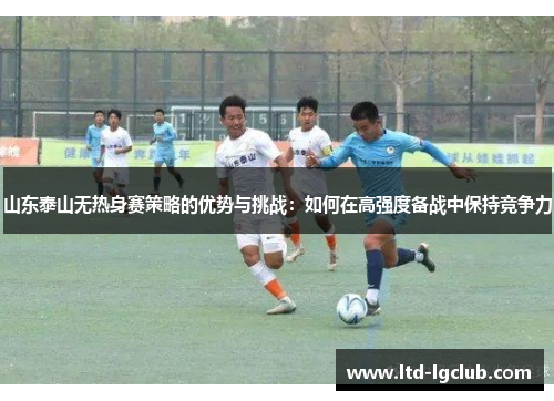山东泰山无热身赛策略的优势与挑战：如何在高强度备战中保持竞争力