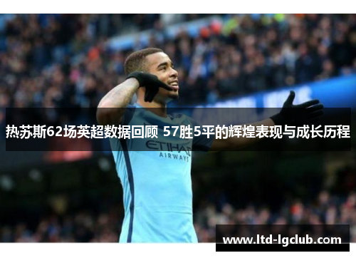 热苏斯62场英超数据回顾 57胜5平的辉煌表现与成长历程