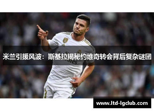 米兰引援风波：斯基拉揭秘约维奇转会背后复杂谜团