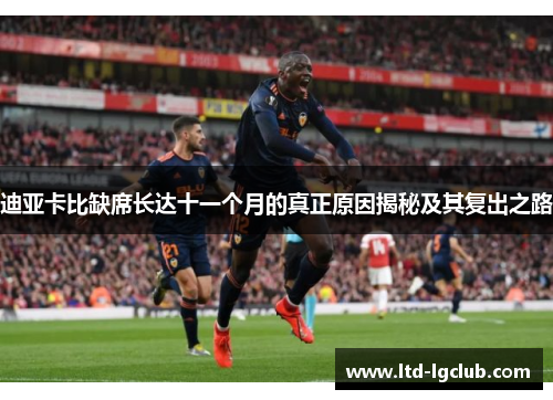 迪亚卡比缺席长达十一个月的真正原因揭秘及其复出之路