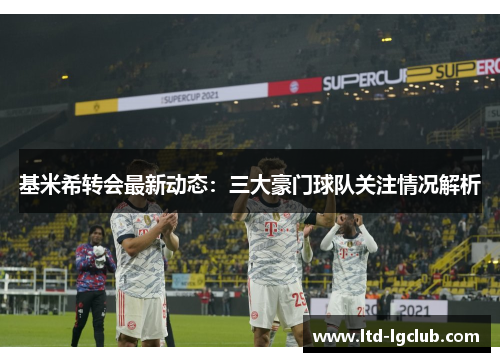 基米希转会最新动态：三大豪门球队关注情况解析