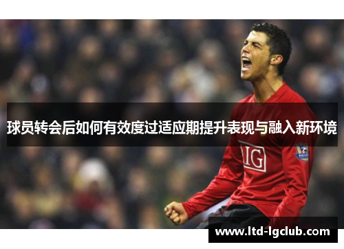 球员转会后如何有效度过适应期提升表现与融入新环境