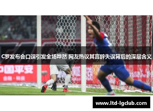 C罗发布会口误引发全场哗然 网友热议其言辞失误背后的深层含义