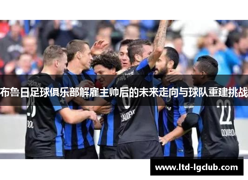 布鲁日足球俱乐部解雇主帅后的未来走向与球队重建挑战