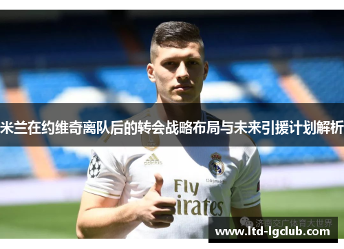 米兰在约维奇离队后的转会战略布局与未来引援计划解析