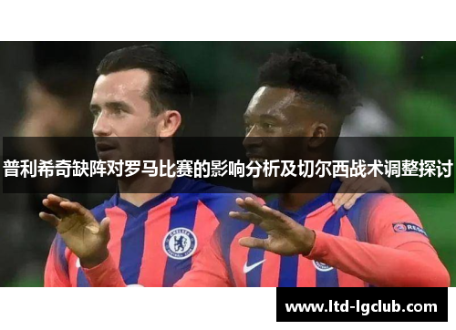 普利希奇缺阵对罗马比赛的影响分析及切尔西战术调整探讨