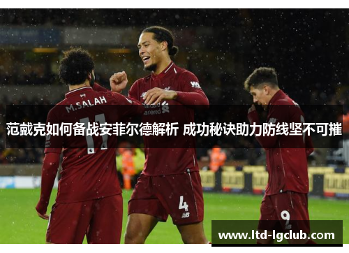 范戴克如何备战安菲尔德解析 成功秘诀助力防线坚不可摧