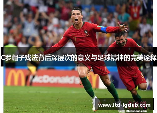 C罗帽子戏法背后深层次的意义与足球精神的完美诠释