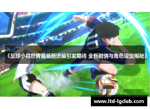 《足球小将世青篇最新进展引发期待 全新剧情与角色设定揭秘》
