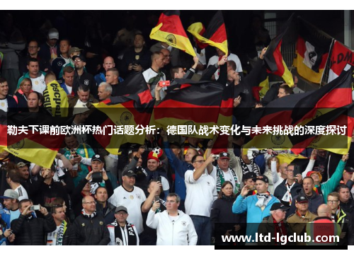 勒夫下课前欧洲杯热门话题分析：德国队战术变化与未来挑战的深度探讨