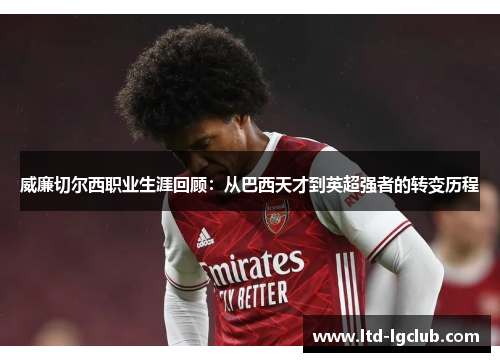 威廉切尔西职业生涯回顾：从巴西天才到英超强者的转变历程